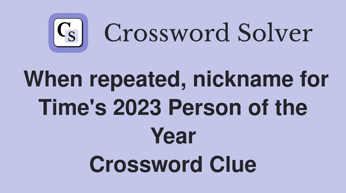 When repeated, nickname for Time's 2023 Person of the Year Crossword